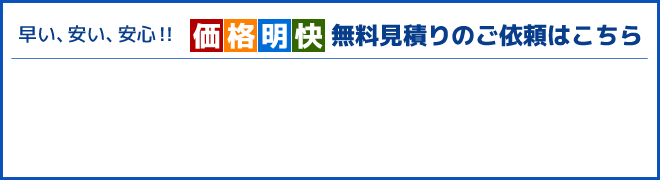 早くて、安くて、安心！！「価格明快見積書のご依頼はこちら」