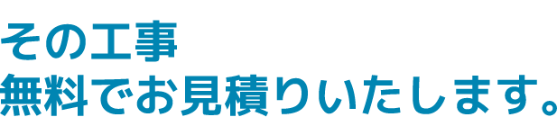 その工事無料でお見積りいたします。