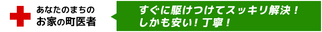 「あなたのまちのお家の町医者」すぐに駆けつけてスッキリ解決！しかも安い！丁寧！